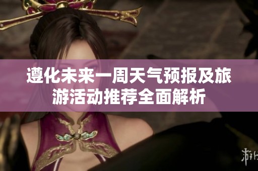遵化未来一周天气预报及旅游活动推荐全面解析