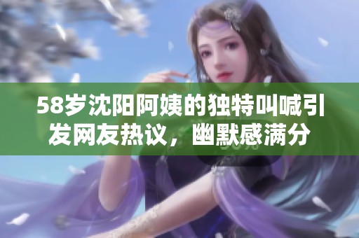 58岁沈阳阿姨的独特叫喊引发网友热议，幽默感满分