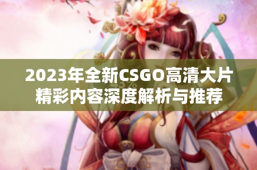 2023年全新CSGO高清大片精彩内容深度解析与推荐