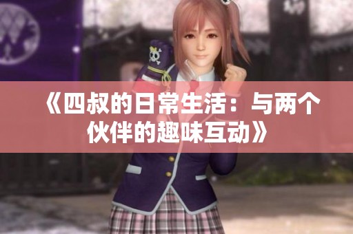 《四叔的日常生活：与两个伙伴的趣味互动》