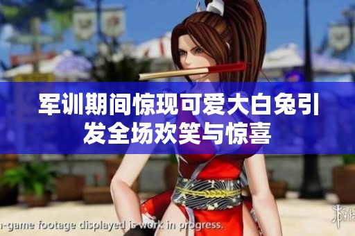 军训期间惊现可爱大白兔引发全场欢笑与惊喜