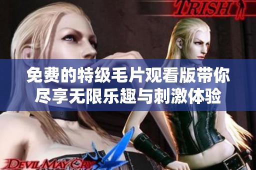 免费的特级毛片观看版带你尽享无限乐趣与刺激体验