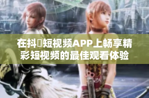 在抖抈短视频APP上畅享精彩短视频的最佳观看体验