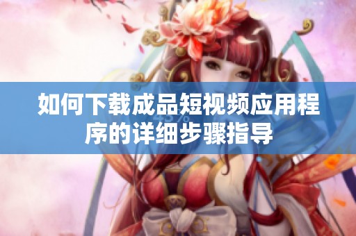 如何下载成品短视频应用程序的详细步骤指导