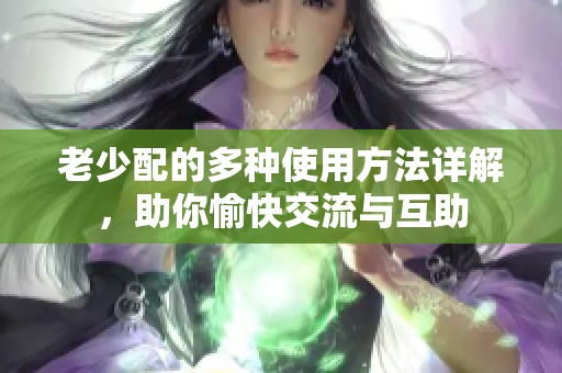 老少配的多种使用方法详解，助你愉快交流与互助