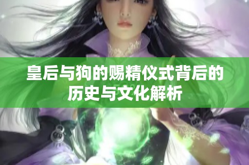 皇后与狗的赐精仪式背后的历史与文化解析