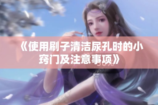 《使用刷子清洁尿孔时的小窍门及注意事项》