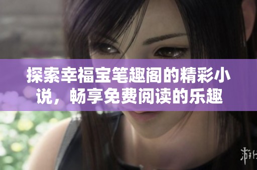 探索幸福宝笔趣阁的精彩小说，畅享免费阅读的乐趣