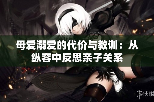母爱溺爱的代价与教训：从纵容中反思亲子关系