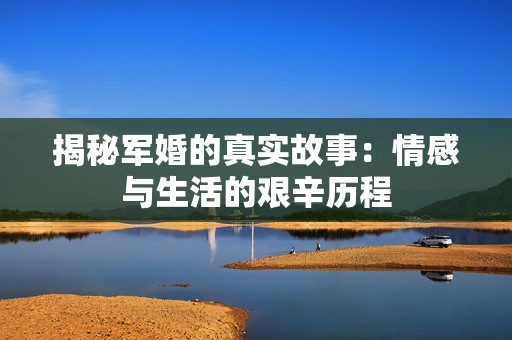 揭秘军婚的真实故事：情感与生活的艰辛历程