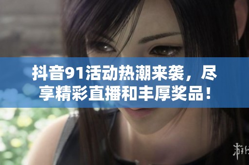 抖音91活动热潮来袭，尽享精彩直播和丰厚奖品！