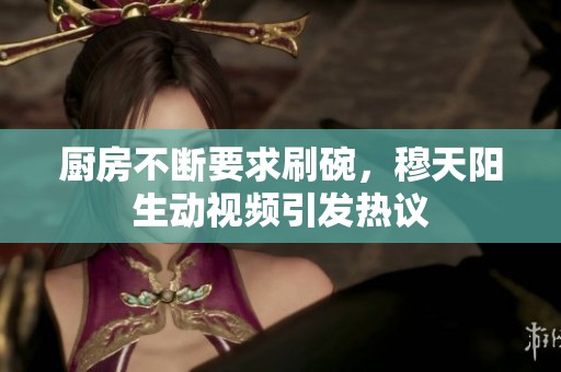 厨房不断要求刷碗，穆天阳生动视频引发热议