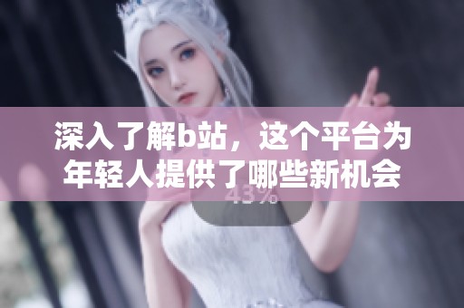 深入了解b站，这个平台为年轻人提供了哪些新机会