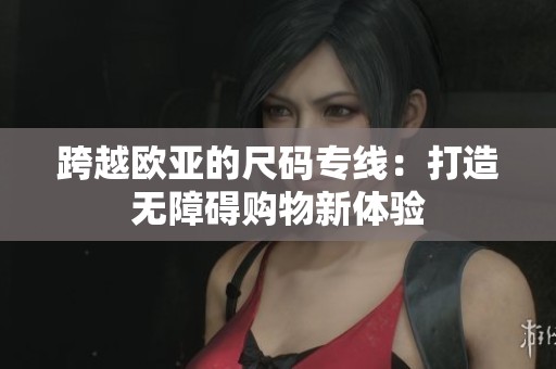 跨越欧亚的尺码专线：打造无障碍购物新体验