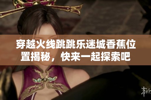 穿越火线跳跳乐迷城香蕉位置揭秘，快来一起探索吧