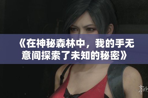 《在神秘森林中，我的手无意间探索了未知的秘密》