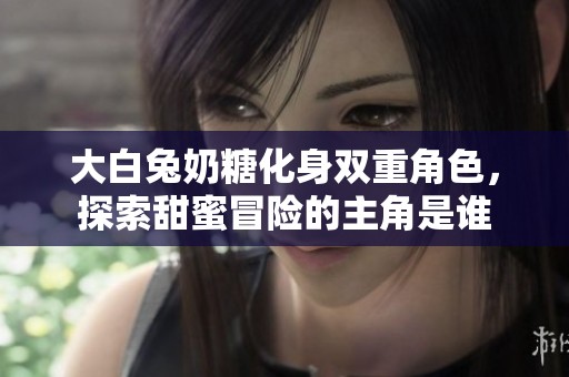 大白兔奶糖化身双重角色，探索甜蜜冒险的主角是谁