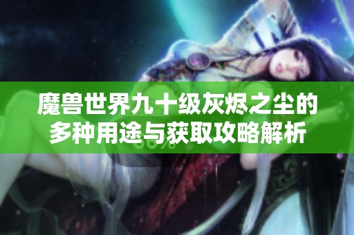 魔兽世界九十级灰烬之尘的多种用途与获取攻略解析