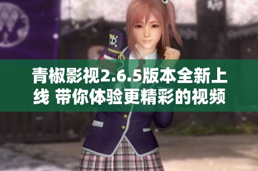 青椒影视2.6.5版本全新上线 带你体验更精彩的视频世界