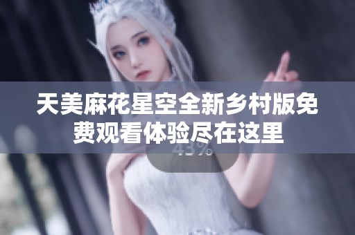 天美麻花星空全新乡村版免费观看体验尽在这里