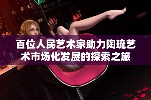 百位人民艺术家助力陶琉艺术市场化发展的探索之旅