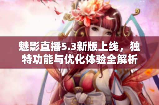 魅影直播5.3新版上线，独特功能与优化体验全解析