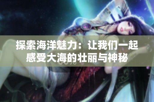 探索海洋魅力：让我们一起感受大海的壮丽与神秘