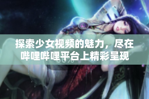 探索少女视频的魅力，尽在哔哩哔哩平台上精彩呈现