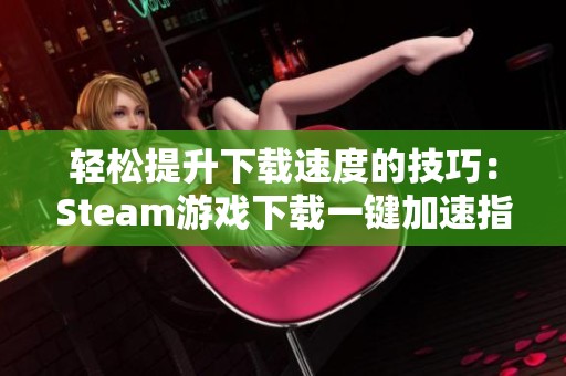 轻松提升下载速度的技巧：Steam游戏下载一键加速指南