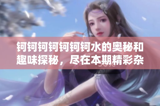 钶钶钶钶钶钶钶水的奥秘和趣味探秘，尽在本期精彩杂志中