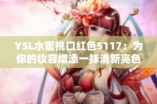 YSL水蜜桃口红色5117：为你的妆容增添一抹清新亮色