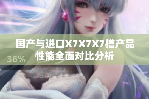 国产与进口X7X7X7槽产品性能全面对比分析