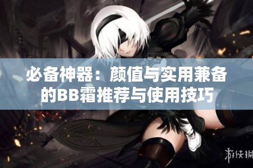 必备神器：颜值与实用兼备的BB霜推荐与使用技巧