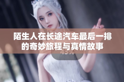 陌生人在长途汽车最后一排的奇妙旅程与真情故事