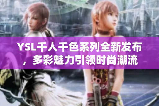 YSL千人千色系列全新发布，多彩魅力引领时尚潮流
