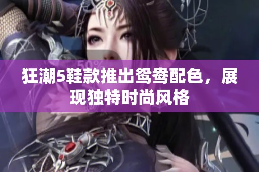 狂潮5鞋款推出鸳鸯配色，展现独特时尚风格