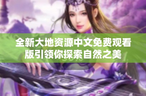 全新大地资源中文免费观看版引领你探索自然之美