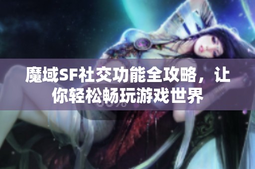 魔域SF社交功能全攻略，让你轻松畅玩游戏世界