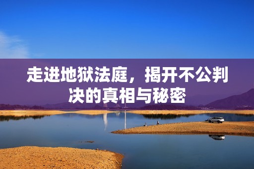 走进地狱法庭，揭开不公判决的真相与秘密