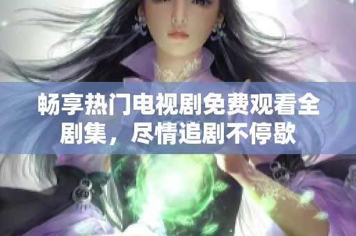 畅享热门电视剧免费观看全剧集，尽情追剧不停歇