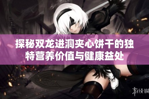 探秘双龙进洞夹心饼干的独特营养价值与健康益处