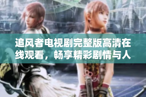 追风者电视剧完整版高清在线观看，畅享精彩剧情与人物成长