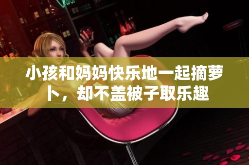 小孩和妈妈快乐地一起摘萝卜，却不盖被子取乐趣