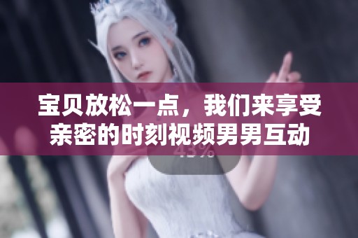 宝贝放松一点，我们来享受亲密的时刻视频男男互动