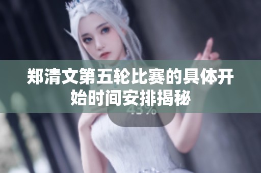 郑清文第五轮比赛的具体开始时间安排揭秘