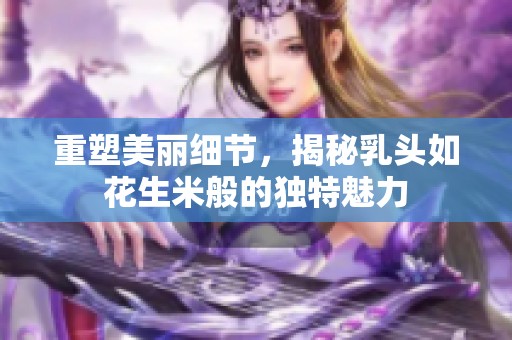 重塑美丽细节，揭秘乳头如花生米般的独特魅力