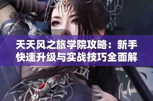 天天风之旅学院攻略：新手快速升级与实战技巧全面解析