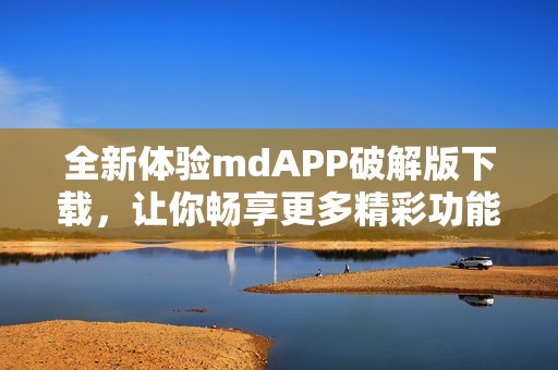 全新体验mdAPP破解版下载，让你畅享更多精彩功能