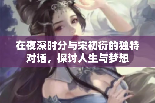 在夜深时分与宋初衍的独特对话，探讨人生与梦想