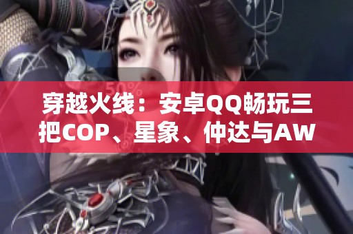 穿越火线：安卓QQ畅玩三把COP、星象、仲达与AWM游骑兵攻略分享